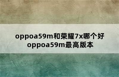 oppoa59m和荣耀7x哪个好 oppoa59m最高版本